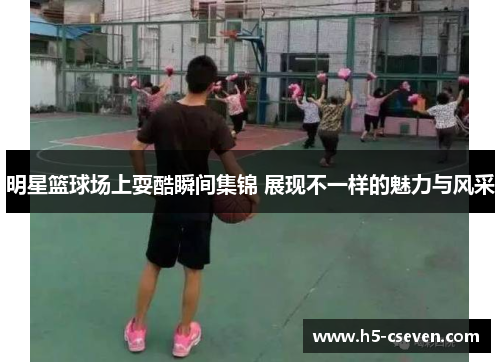 明星篮球场上耍酷瞬间集锦 展现不一样的魅力与风采