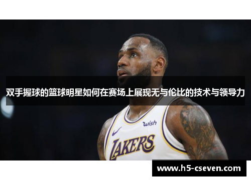 双手握球的篮球明星如何在赛场上展现无与伦比的技术与领导力