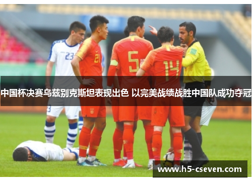 中国杯决赛乌兹别克斯坦表现出色 以完美战绩战胜中国队成功夺冠